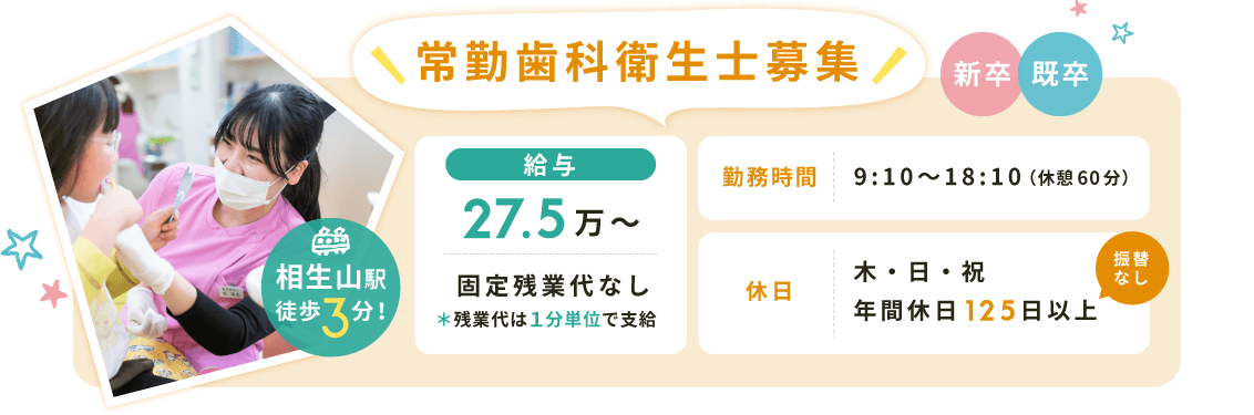 常勤歯科衛生士募集【給与】27.5万〜固定残業代なし＊残業代は１分単位で支給【勤務時間】9:10〜18:10（休憩60分）【休日】木・日・祝（年間休日125日以上※振替なし）