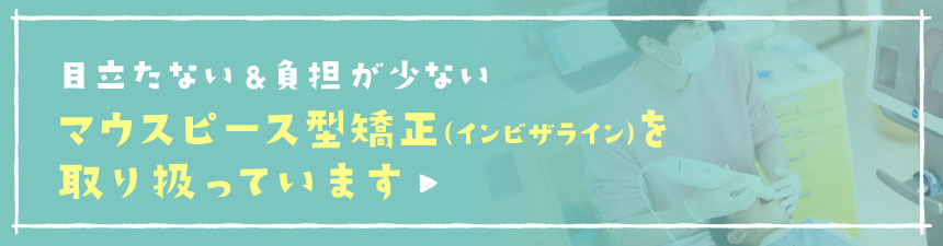 目立たない&負担が少ないマウスピース型矯正（インビザライン）を取り扱っています