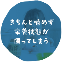 きちんと噛めず栄養状態が偏ってしまう